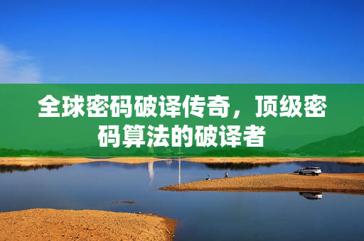 全球密码破译传奇，顶级密码算法的破译者