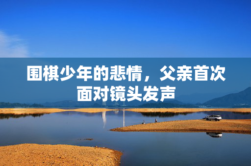 围棋少年的悲情，父亲首次面对镜头发声