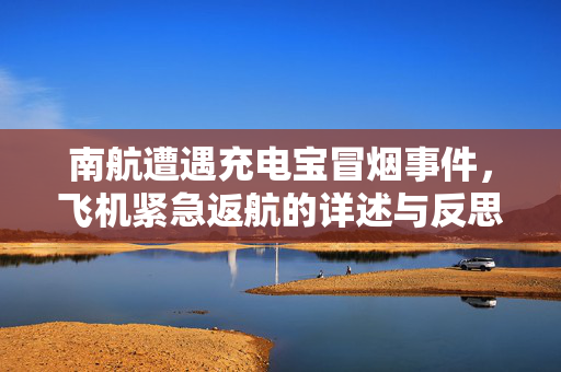 南航遭遇充电宝冒烟事件，飞机紧急返航的详述与反思