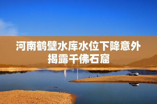 河南鹤壁水库水位下降意外揭露千佛石窟
