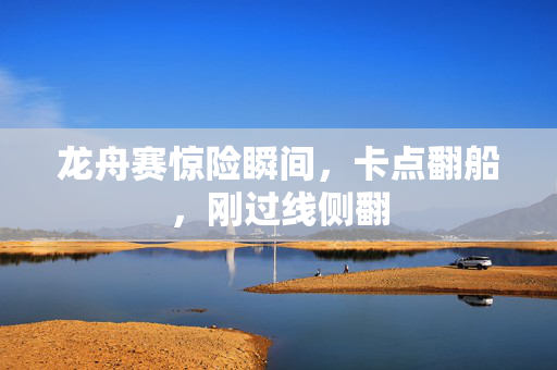 龙舟赛惊险瞬间，卡点翻船，刚过线侧翻
