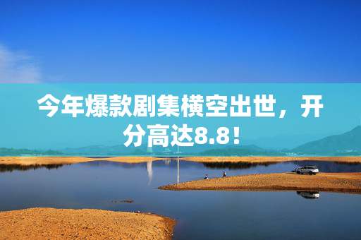 今年爆款剧集横空出世，开分高达8.8！