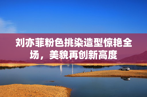 刘亦菲粉色挑染造型惊艳全场，美貌再创新高度