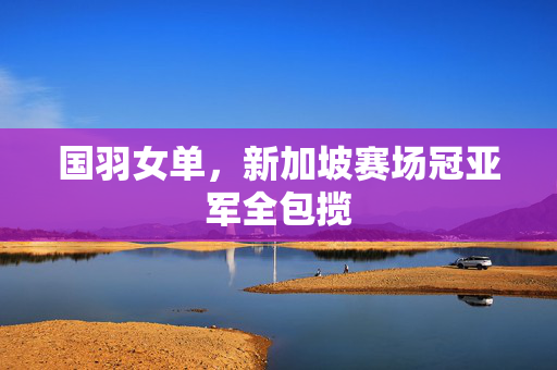 国羽女单，新加坡赛场冠亚军全包揽