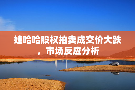 娃哈哈股权拍卖成交价大跌，市场反应分析