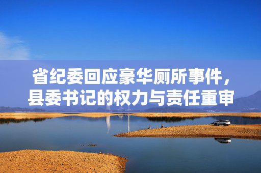 省纪委回应豪华厕所事件，县委书记的权力与责任重审