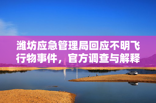 潍坊应急管理局回应不明飞行物事件，官方调查与解释