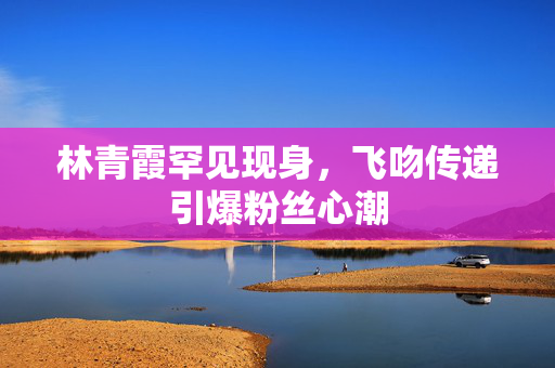 林青霞罕见现身，飞吻传递引爆粉丝心潮