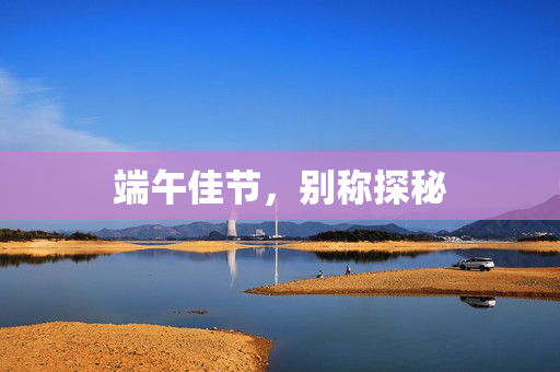 端午佳节，别称探秘