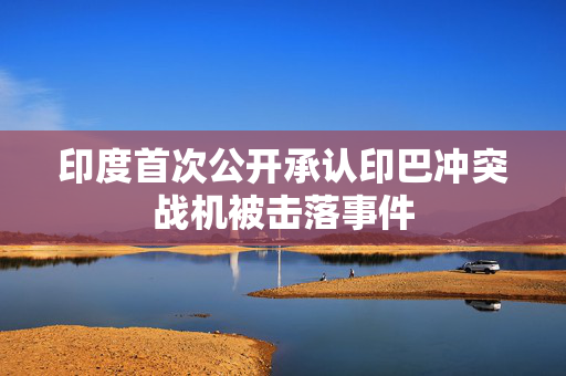 印度首次公开承认印巴冲突战机被击落事件
