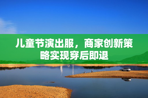 儿童节演出服，商家创新策略实现穿后即退