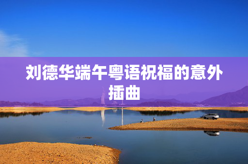 刘德华端午粤语祝福的意外插曲