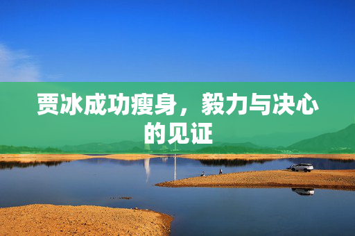 贾冰成功瘦身，毅力与决心的见证