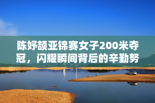 陈妤颉亚锦赛女子200米夺冠，闪耀瞬间背后的辛勤努力