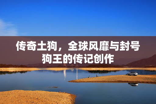 传奇土狗，全球风靡与封号狗王的传记创作