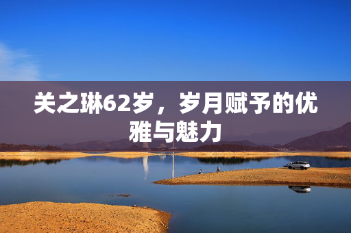 关之琳62岁，岁月赋予的优雅与魅力