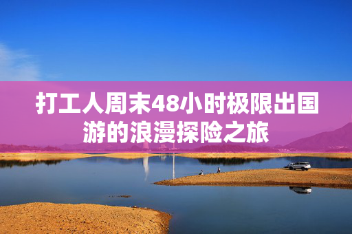 打工人周末48小时极限出国游的浪漫探险之旅