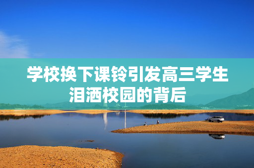 学校换下课铃引发高三学生泪洒校园的背后