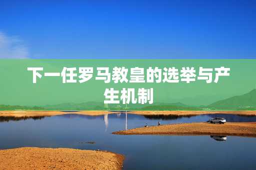 下一任罗马教皇的选举与产生机制