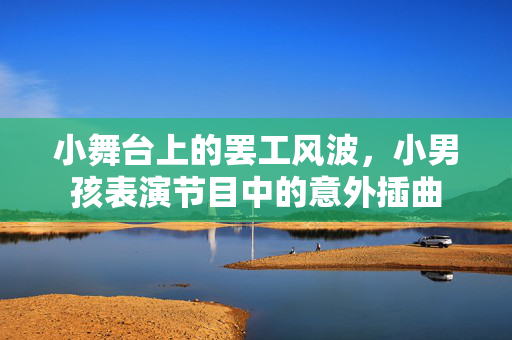 小舞台上的罢工风波，小男孩表演节目中的意外插曲