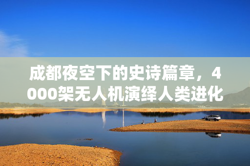 成都夜空下的史诗篇章，4000架无人机演绎人类进化之旅