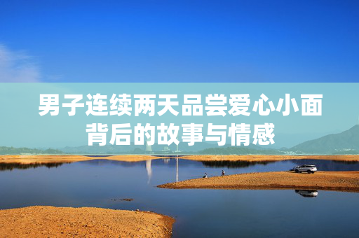 男子连续两天品尝爱心小面背后的故事与情感