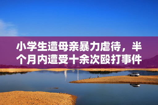 小学生遭母亲暴力虐待，半个月内遭受十余次殴打事件揭露