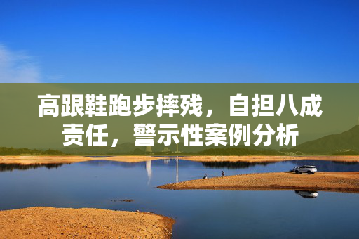 高跟鞋跑步摔残，自担八成责任，警示性案例分析