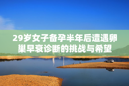29岁女子备孕半年后遭遇卵巢早衰诊断的挑战与希望