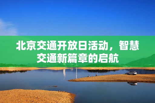 北京交通开放日活动，智慧交通新篇章的启航