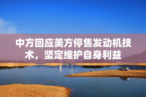 中方回应美方停售发动机技术，坚定维护自身利益