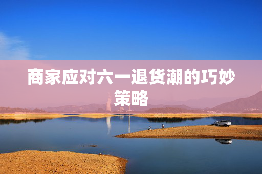 商家应对六一退货潮的巧妙策略