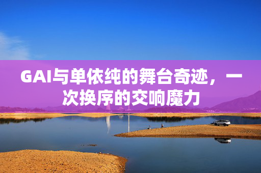 GAI与单依纯的舞台奇迹，一次换序的交响魔力