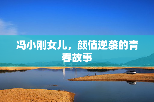 冯小刚女儿，颜值逆袭的青春故事