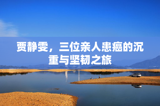贾静雯，三位亲人患癌的沉重与坚韧之旅