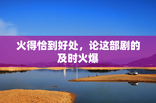 火得恰到好处，论这部剧的及时火爆