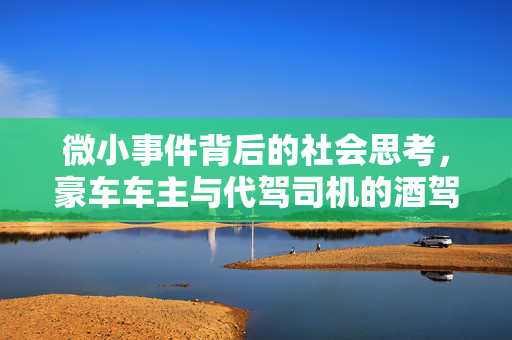 微小事件背后的社会思考，豪车车主与代驾司机的酒驾风波