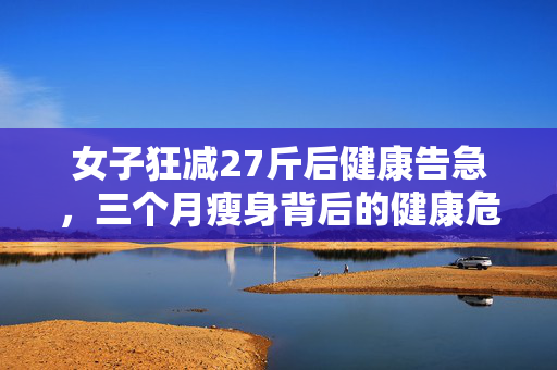 女子狂减27斤后健康告急，三个月瘦身背后的健康危机
