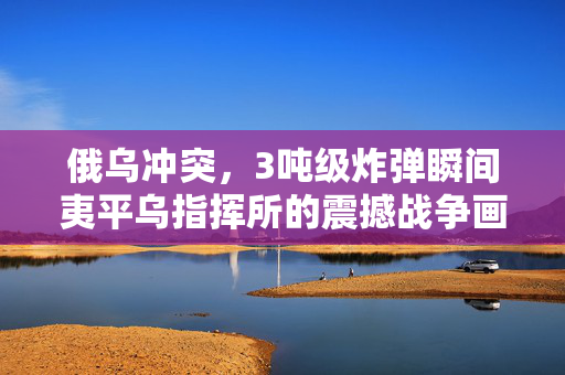 俄乌冲突，3吨级炸弹瞬间夷平乌指挥所的震撼战争画面