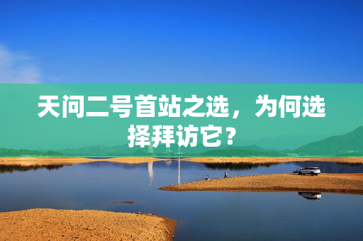 天问二号首站之选，为何选择拜访它？