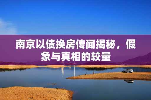南京以债换房传闻揭秘，假象与真相的较量