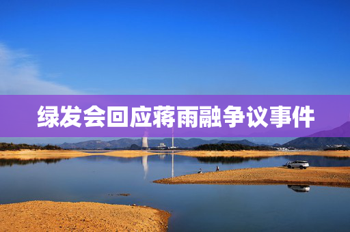 绿发会回应蒋雨融争议事件