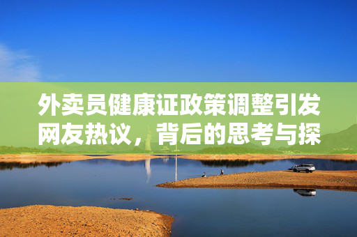 外卖员健康证政策调整引发网友热议，背后的思考与探讨