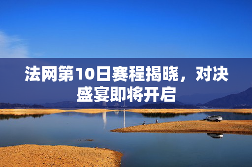 法网第10日赛程揭晓，对决盛宴即将开启