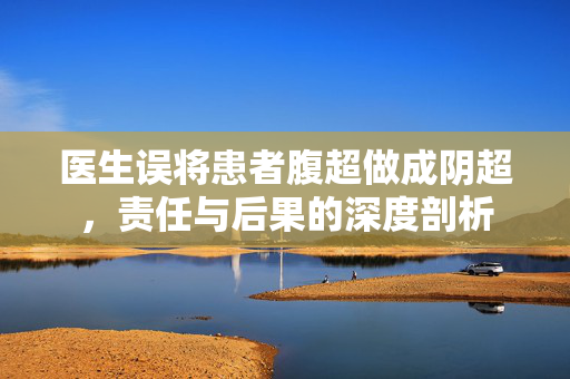 医生误将患者腹超做成阴超，责任与后果的深度剖析