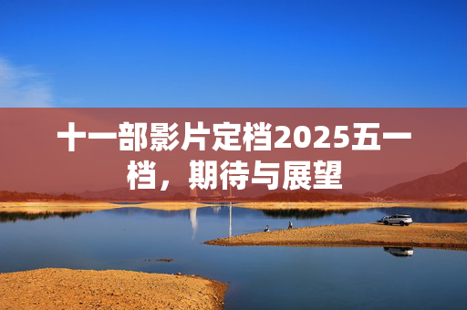 十一部影片定档2025五一档，期待与展望