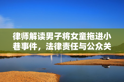 律师解读男子将女童拖进小巷事件，法律责任与公众关注焦点