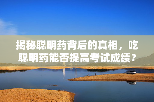 揭秘聪明药背后的真相，吃聪明药能否提高考试成绩？