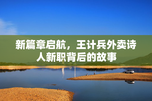 新篇章启航，王计兵外卖诗人新职背后的故事