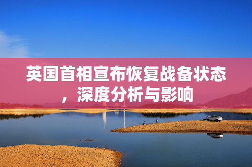 英国首相宣布恢复战备状态，深度分析与影响